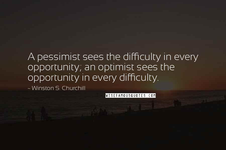 Winston S. Churchill Quotes: A pessimist sees the difficulty in every opportunity; an optimist sees the opportunity in every difficulty.