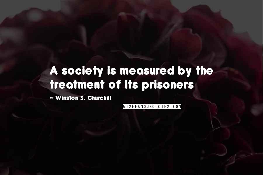 Winston S. Churchill Quotes: A society is measured by the treatment of its prisoners