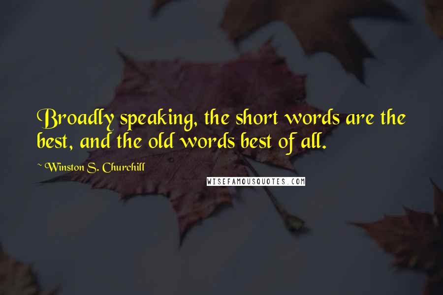 Winston S. Churchill Quotes: Broadly speaking, the short words are the best, and the old words best of all.