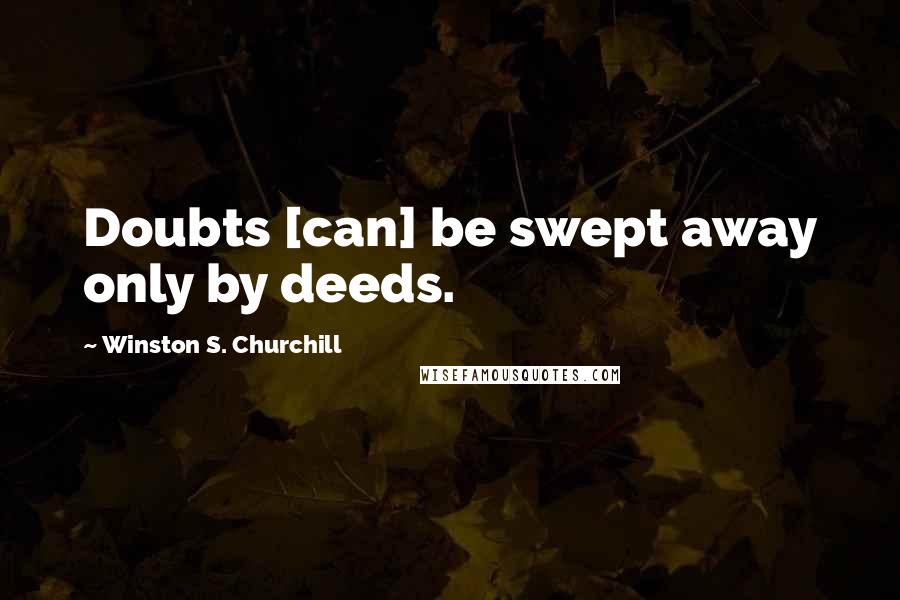 Winston S. Churchill Quotes: Doubts [can] be swept away only by deeds.