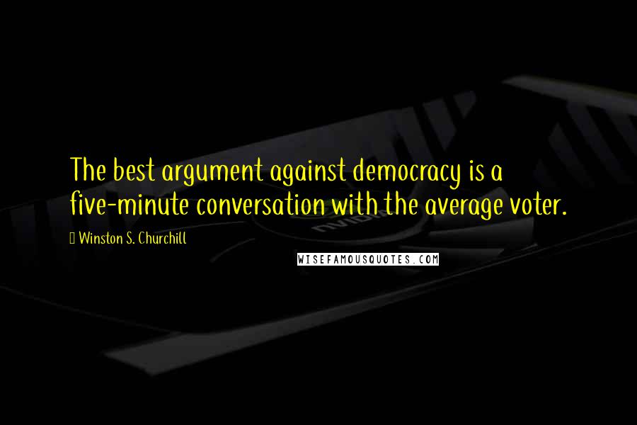 Winston S. Churchill Quotes: The best argument against democracy is a five-minute conversation with the average voter.