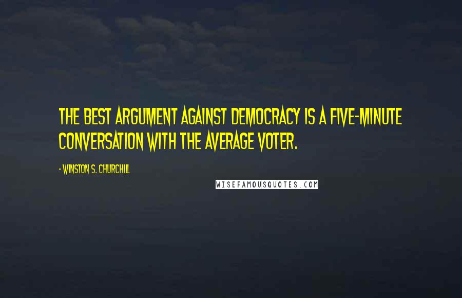 Winston S. Churchill Quotes: The best argument against democracy is a five-minute conversation with the average voter.