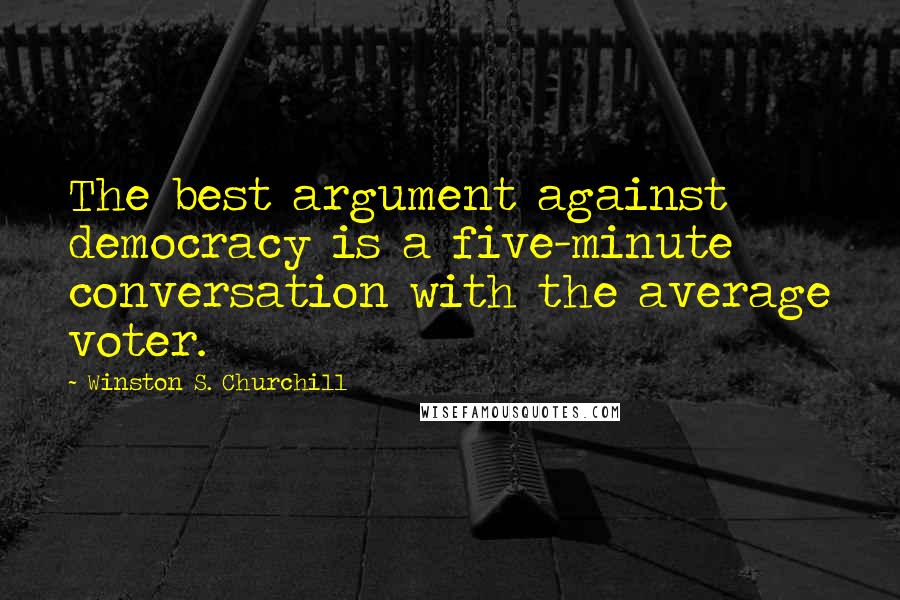 Winston S. Churchill Quotes: The best argument against democracy is a five-minute conversation with the average voter.