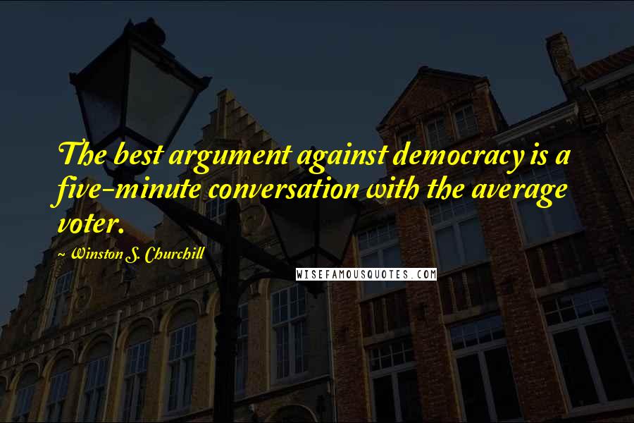 Winston S. Churchill Quotes: The best argument against democracy is a five-minute conversation with the average voter.