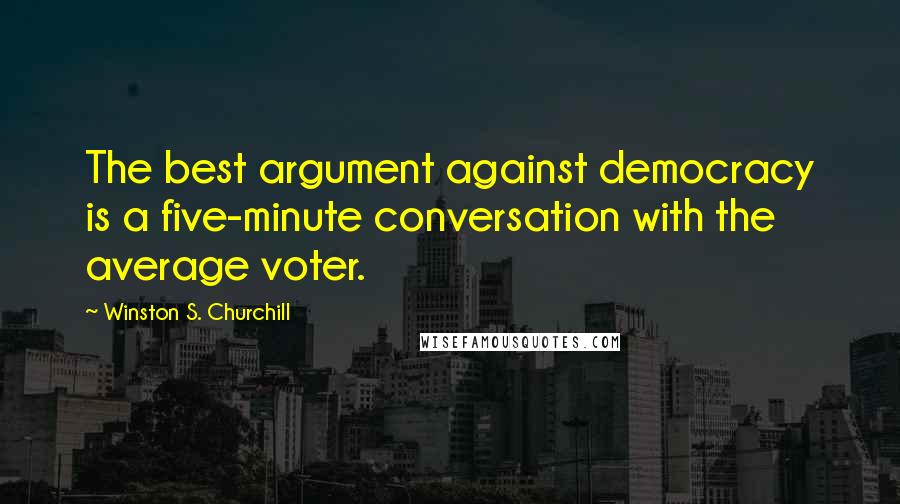 Winston S. Churchill Quotes: The best argument against democracy is a five-minute conversation with the average voter.