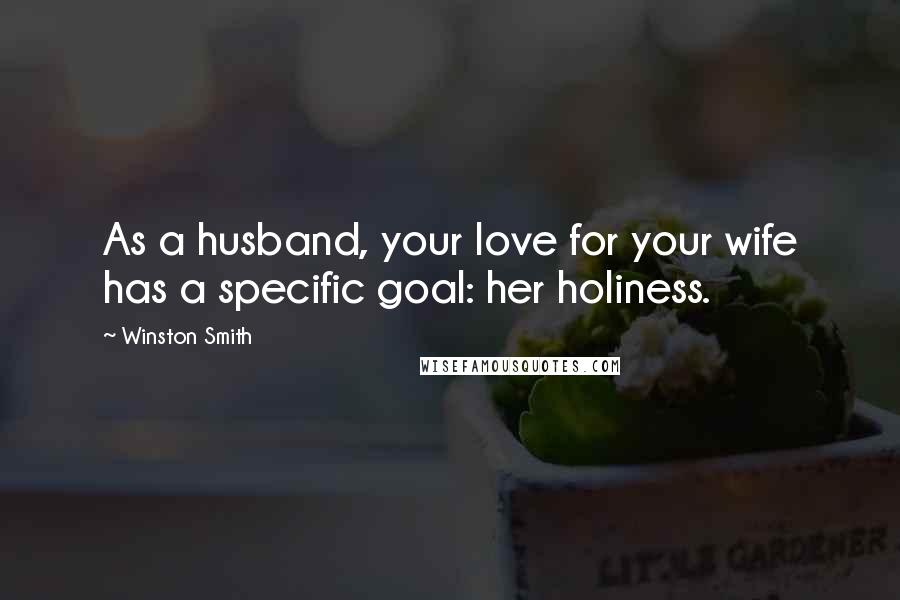 Winston Smith Quotes: As a husband, your love for your wife has a specific goal: her holiness.