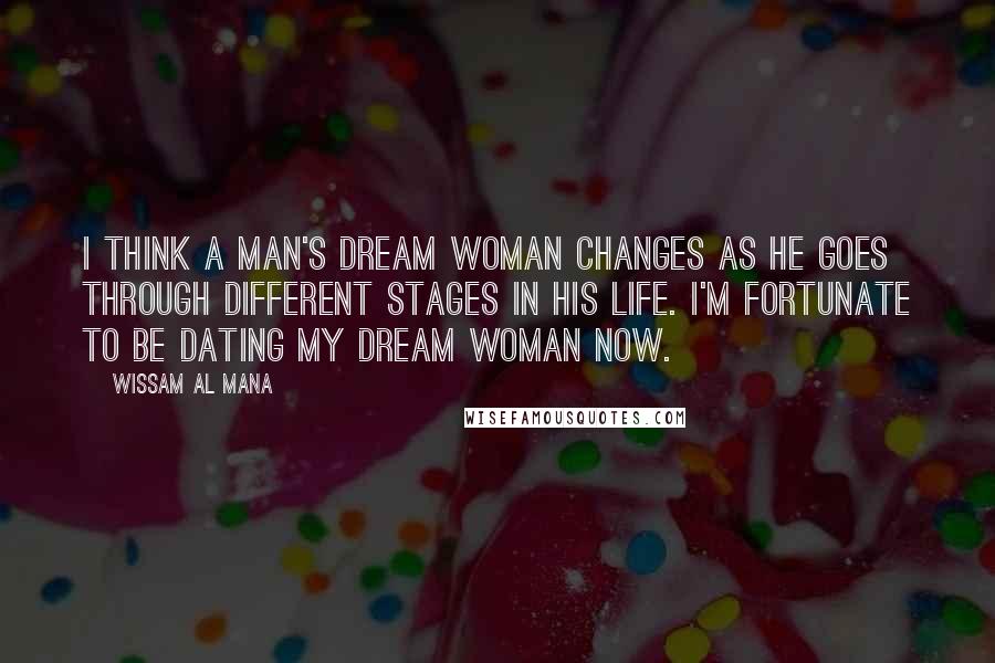 Wissam Al Mana Quotes: I think a man's dream woman changes as he goes through different stages in his life. I'm fortunate to be dating my dream woman now.