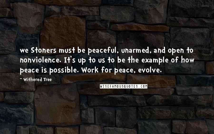 Withered Tree Quotes: we Stoners must be peaceful, unarmed, and open to nonviolence. It's up to us to be the example of how peace is possible. Work for peace, evolve.