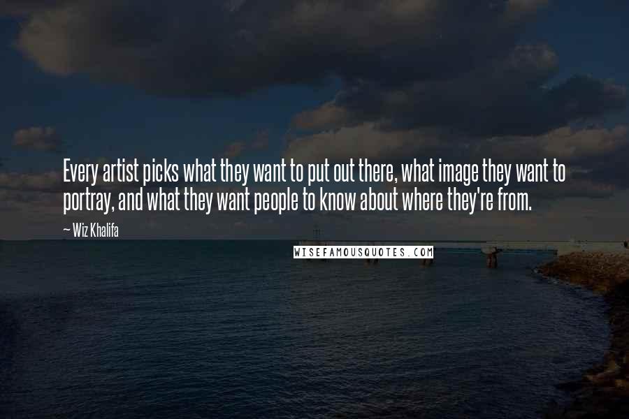 Wiz Khalifa Quotes: Every artist picks what they want to put out there, what image they want to portray, and what they want people to know about where they're from.