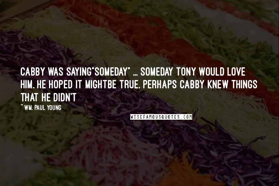 Wm. Paul Young Quotes: Cabby was saying"someday" ... someday Tony would love him. He hoped it mightbe true. Perhaps Cabby knew things that he didn't