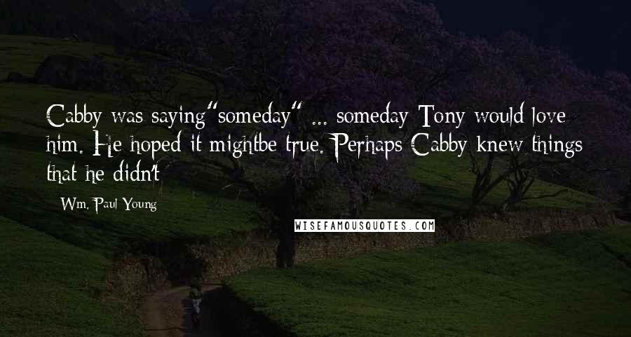 Wm. Paul Young Quotes: Cabby was saying"someday" ... someday Tony would love him. He hoped it mightbe true. Perhaps Cabby knew things that he didn't