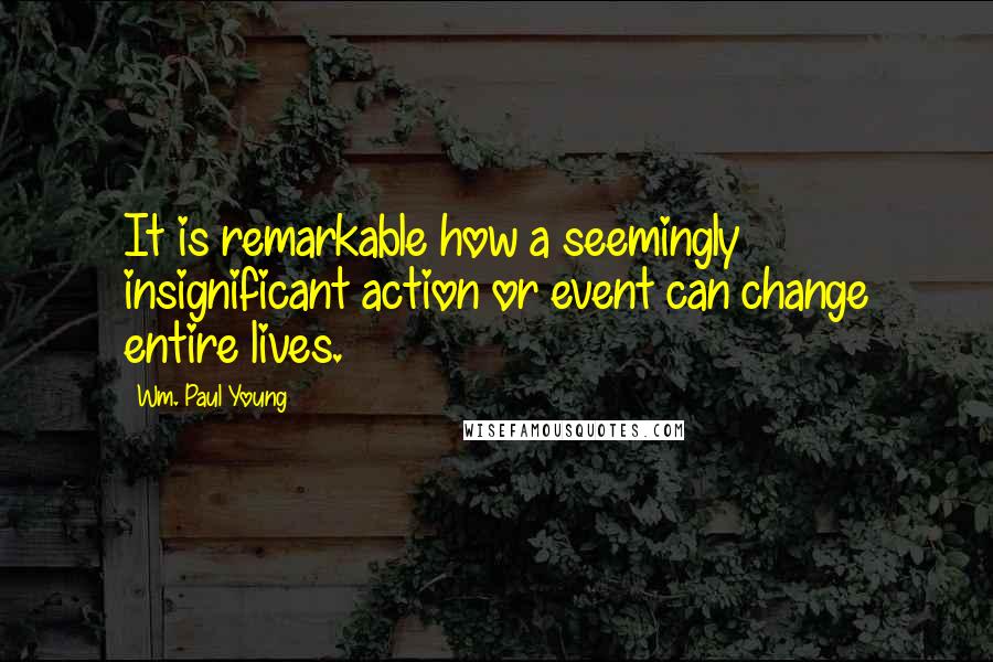 Wm. Paul Young Quotes: It is remarkable how a seemingly insignificant action or event can change entire lives.