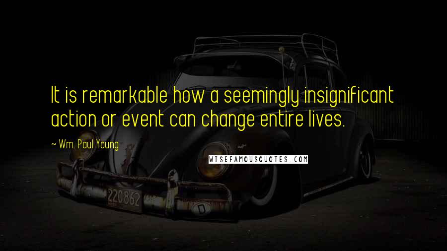 Wm. Paul Young Quotes: It is remarkable how a seemingly insignificant action or event can change entire lives.