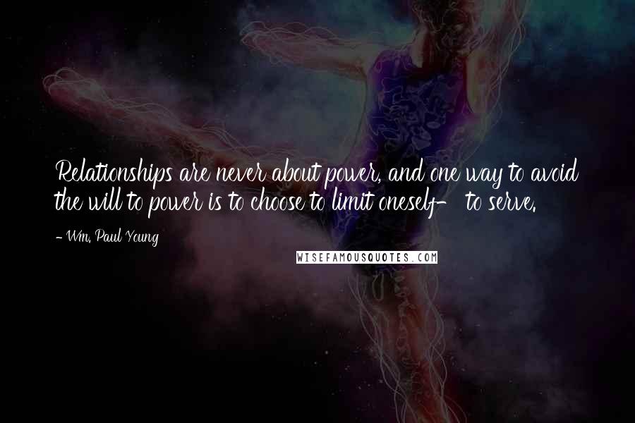 Wm. Paul Young Quotes: Relationships are never about power, and one way to avoid the will to power is to choose to limit oneself- to serve.