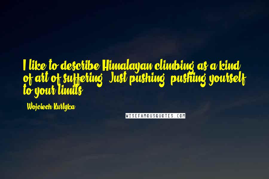 Wojciech Kurtyka Quotes: I like to describe Himalayan climbing as a kind of art of suffering. Just pushing, pushing yourself to your limits.