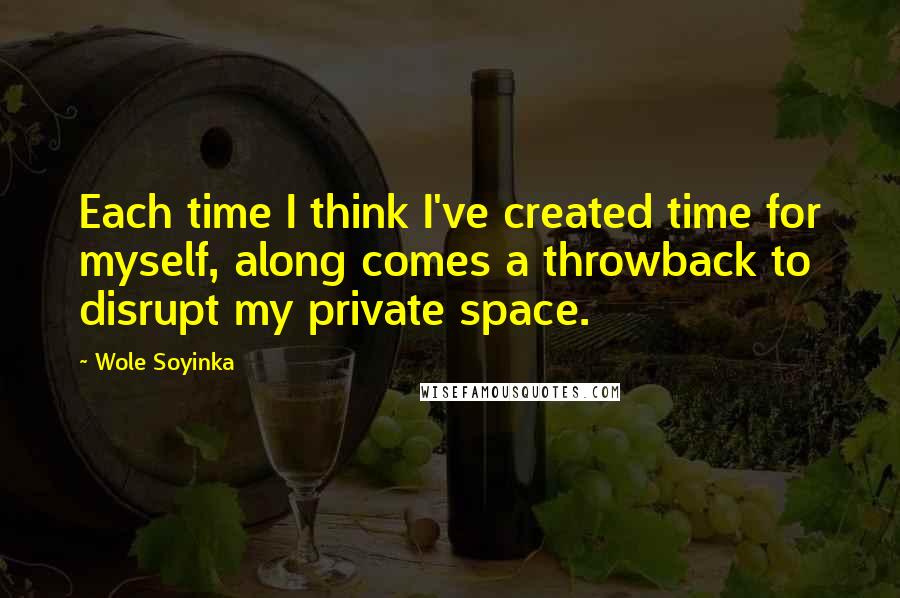 Wole Soyinka Quotes: Each time I think I've created time for myself, along comes a throwback to disrupt my private space.