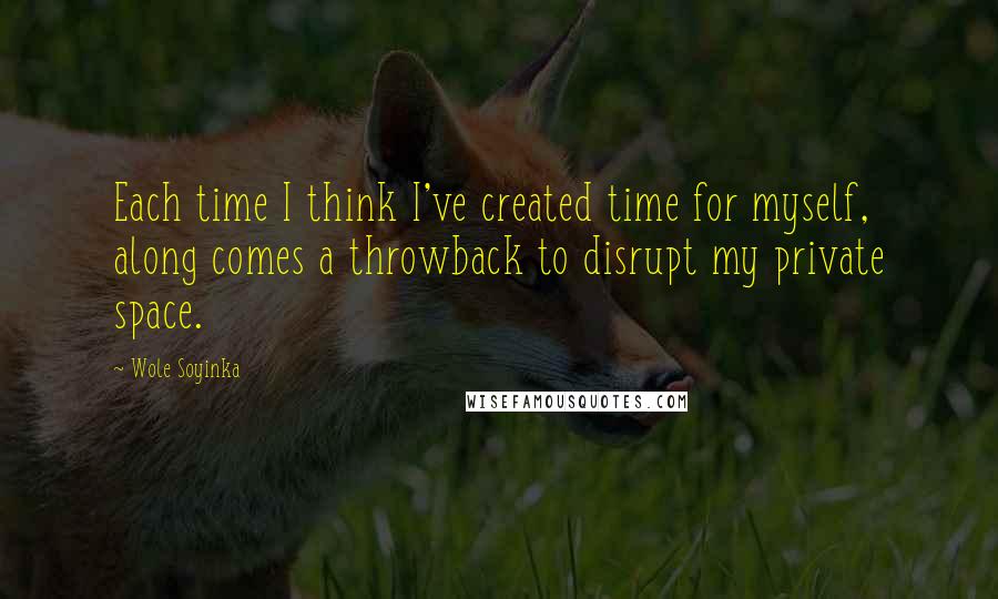 Wole Soyinka Quotes: Each time I think I've created time for myself, along comes a throwback to disrupt my private space.