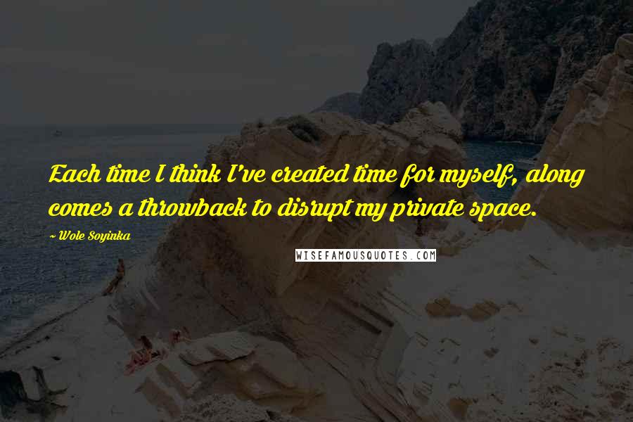 Wole Soyinka Quotes: Each time I think I've created time for myself, along comes a throwback to disrupt my private space.