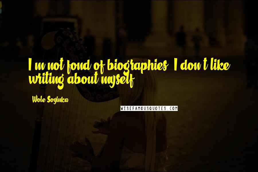 Wole Soyinka Quotes: I'm not fond of biographies. I don't like writing about myself.