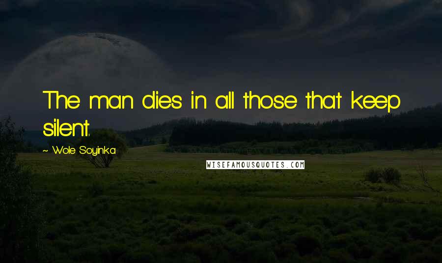 Wole Soyinka Quotes: The man dies in all those that keep silent.