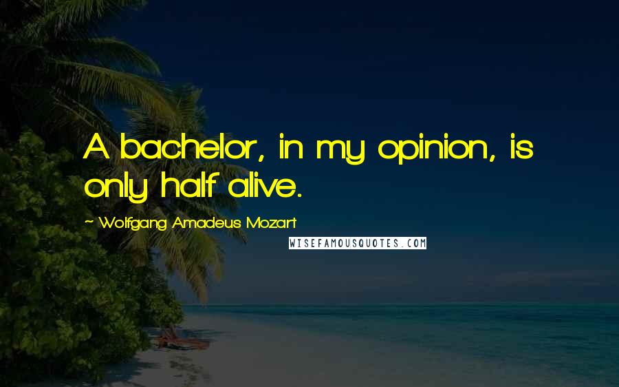 Wolfgang Amadeus Mozart Quotes: A bachelor, in my opinion, is only half alive.