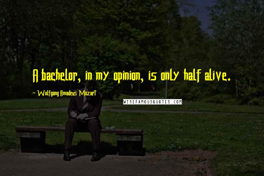 Wolfgang Amadeus Mozart Quotes: A bachelor, in my opinion, is only half alive.