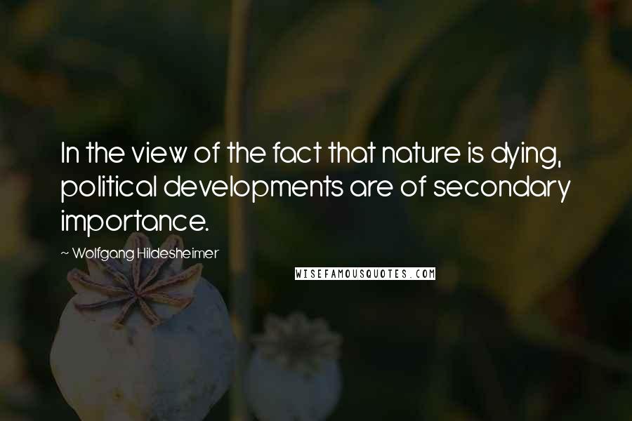 Wolfgang Hildesheimer Quotes: In the view of the fact that nature is dying, political developments are of secondary importance.