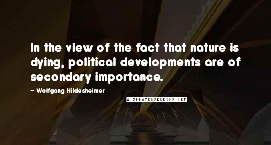 Wolfgang Hildesheimer Quotes: In the view of the fact that nature is dying, political developments are of secondary importance.