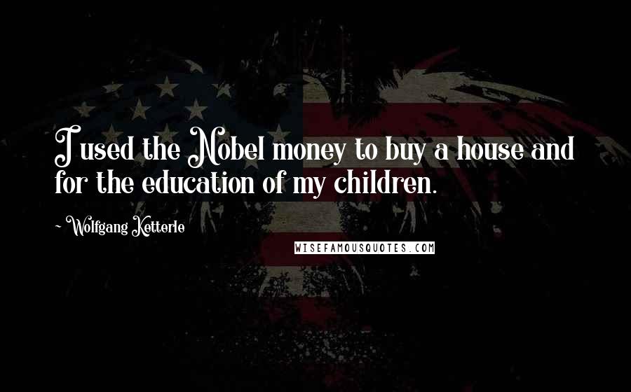 Wolfgang Ketterle Quotes: I used the Nobel money to buy a house and for the education of my children.