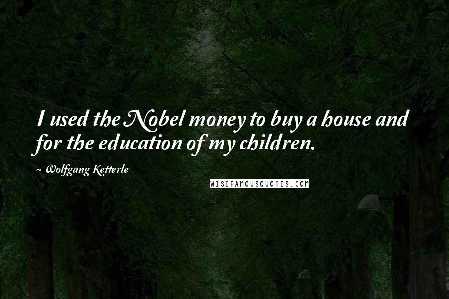 Wolfgang Ketterle Quotes: I used the Nobel money to buy a house and for the education of my children.