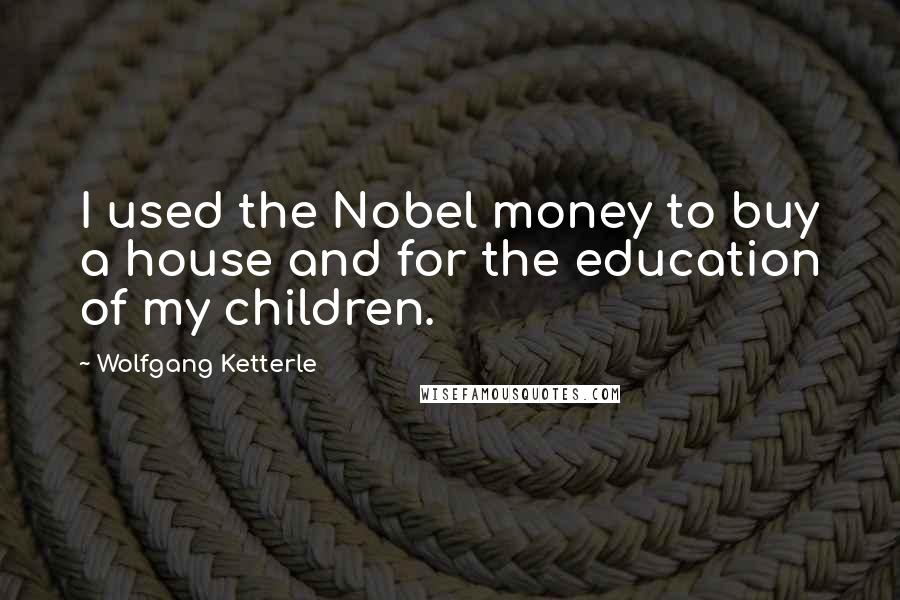 Wolfgang Ketterle Quotes: I used the Nobel money to buy a house and for the education of my children.