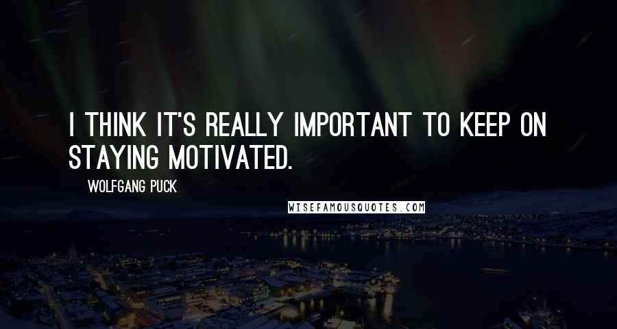 Wolfgang Puck Quotes: I think it's really important to keep on staying motivated.