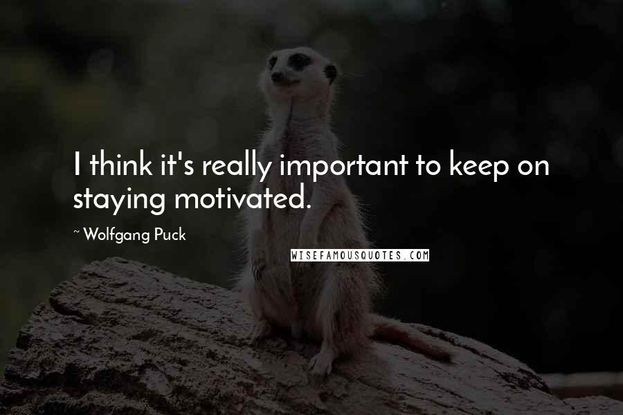 Wolfgang Puck Quotes: I think it's really important to keep on staying motivated.