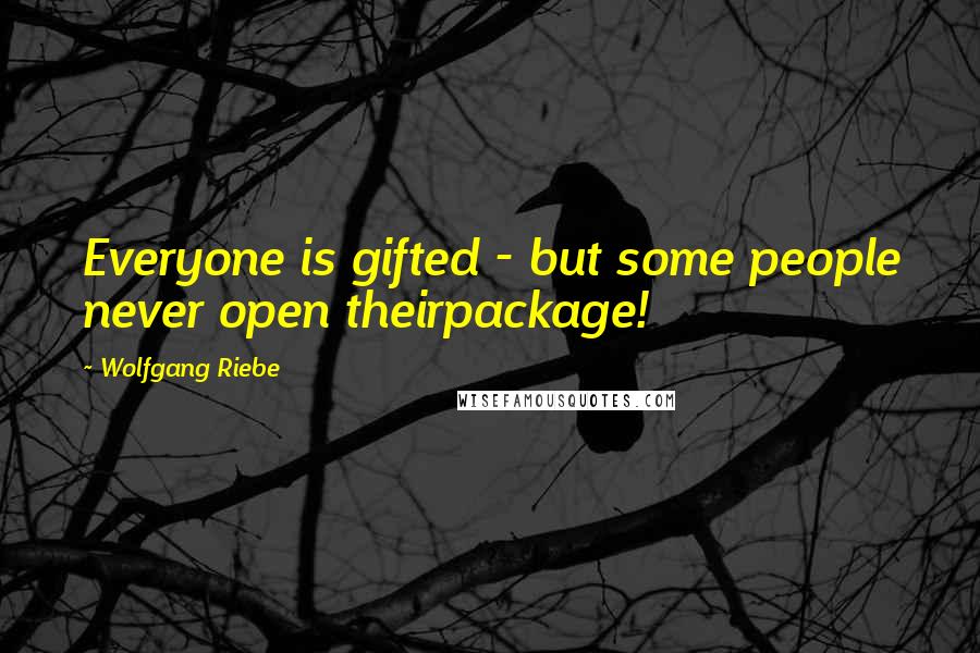 Wolfgang Riebe Quotes: Everyone is gifted - but some people never open theirpackage!