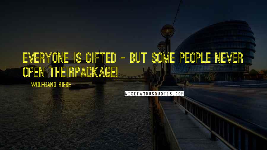 Wolfgang Riebe Quotes: Everyone is gifted - but some people never open theirpackage!