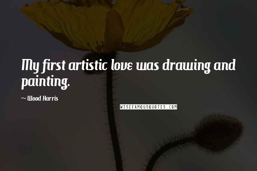 Wood Harris Quotes: My first artistic love was drawing and painting.