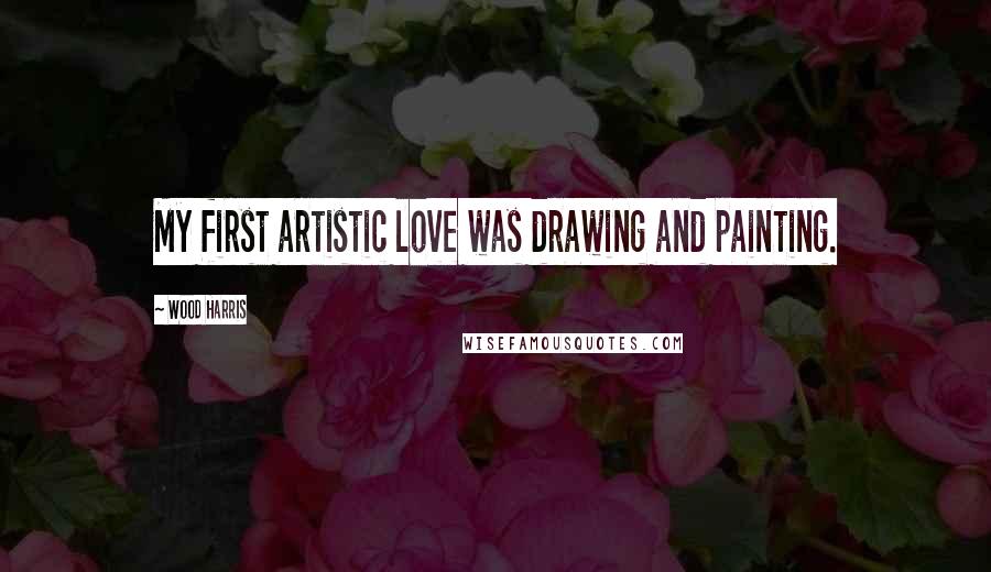 Wood Harris Quotes: My first artistic love was drawing and painting.