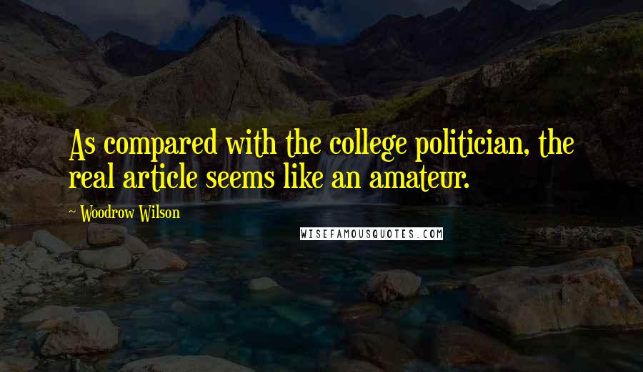 Woodrow Wilson Quotes: As compared with the college politician, the real article seems like an amateur.