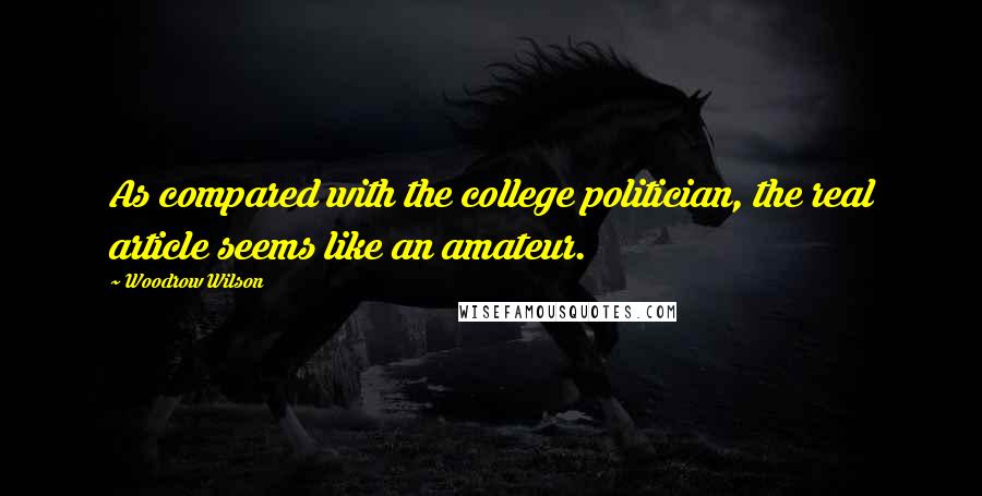 Woodrow Wilson Quotes: As compared with the college politician, the real article seems like an amateur.