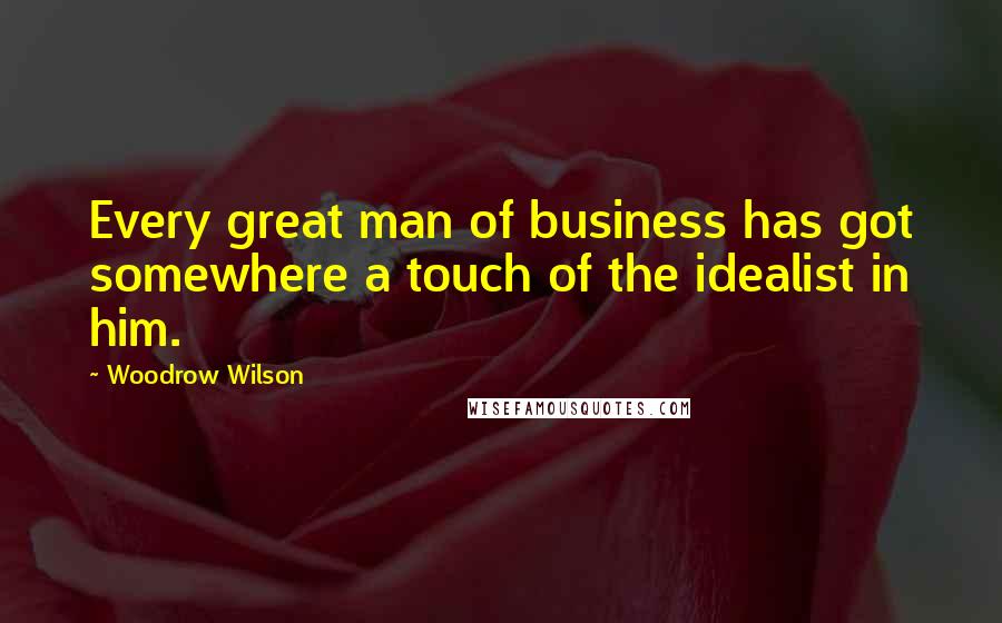 Woodrow Wilson Quotes: Every great man of business has got somewhere a touch of the idealist in him.