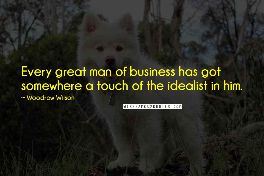 Woodrow Wilson Quotes: Every great man of business has got somewhere a touch of the idealist in him.