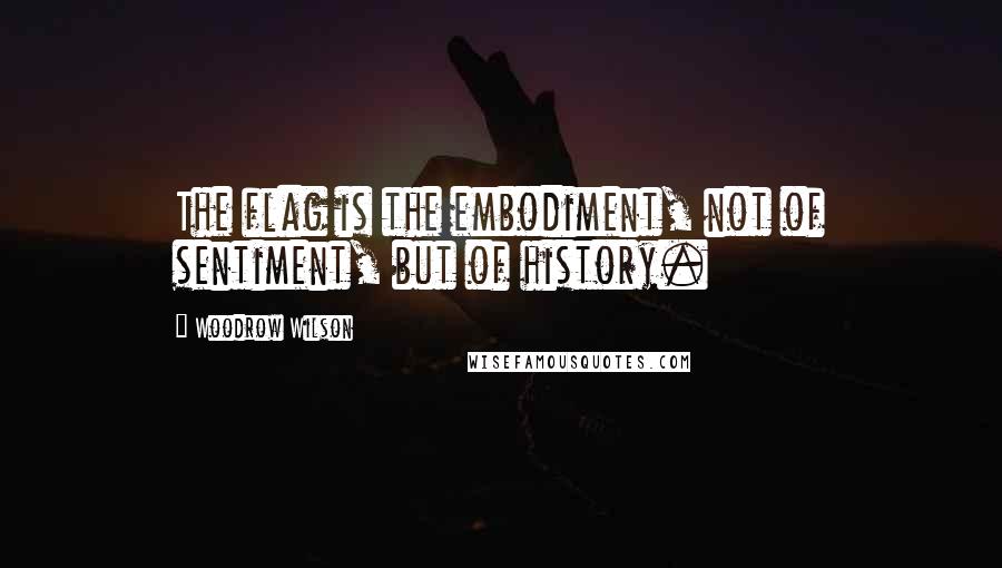 Woodrow Wilson Quotes: The flag is the embodiment, not of sentiment, but of history.