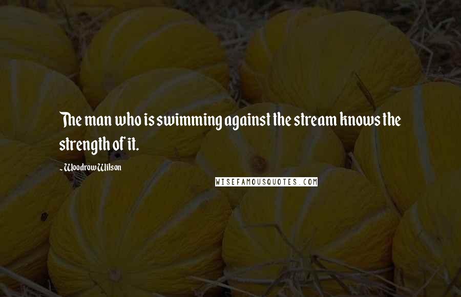 Woodrow Wilson Quotes: The man who is swimming against the stream knows the strength of it.