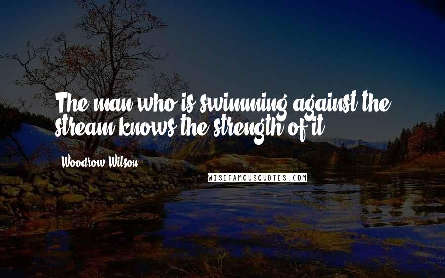 Woodrow Wilson Quotes: The man who is swimming against the stream knows the strength of it.