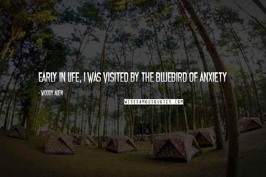 Woody Allen Quotes: Early in life, I was visited by the bluebird of anxiety