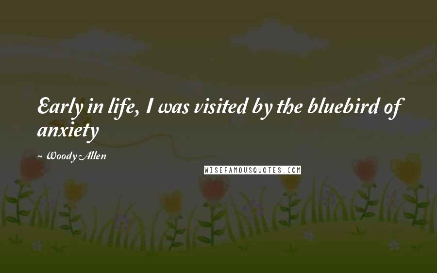 Woody Allen Quotes: Early in life, I was visited by the bluebird of anxiety