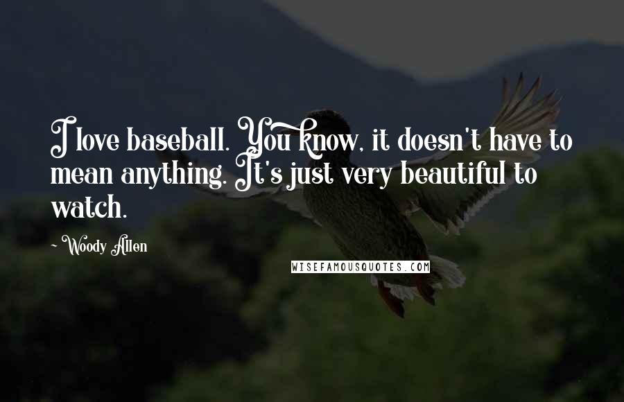 Woody Allen Quotes: I love baseball. You know, it doesn't have to mean anything. It's just very beautiful to watch.