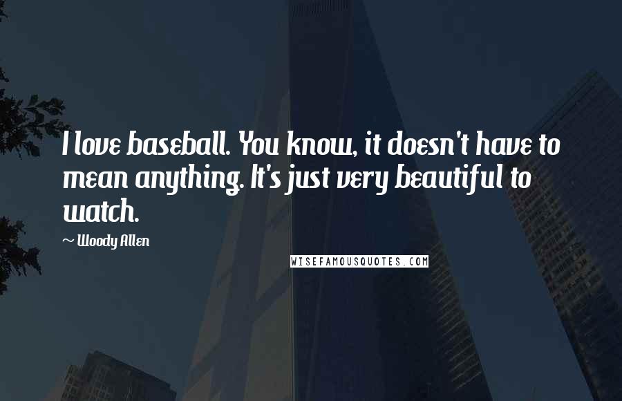 Woody Allen Quotes: I love baseball. You know, it doesn't have to mean anything. It's just very beautiful to watch.