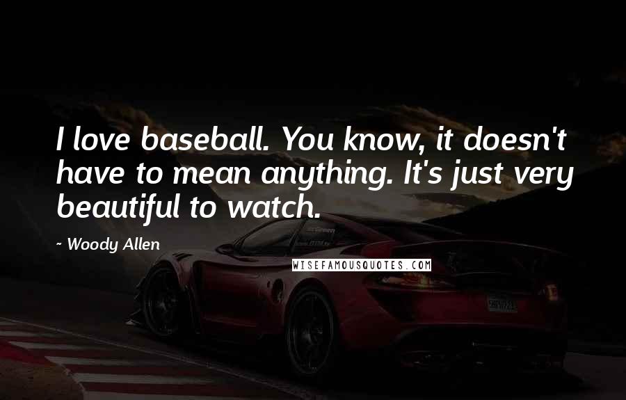 Woody Allen Quotes: I love baseball. You know, it doesn't have to mean anything. It's just very beautiful to watch.