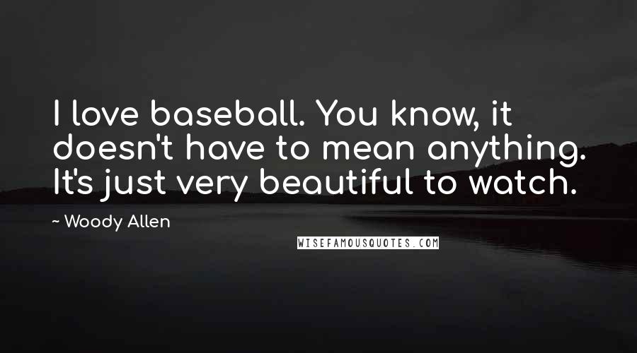 Woody Allen Quotes: I love baseball. You know, it doesn't have to mean anything. It's just very beautiful to watch.